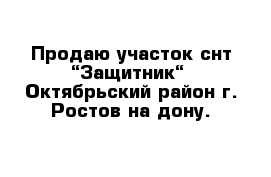 Продаю участок снт “Защитник“  Октябрьский район г. Ростов на дону.